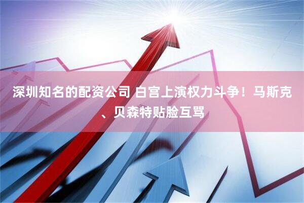 深圳知名的配资公司 白宫上演权力斗争！马斯克、贝森特贴脸互骂