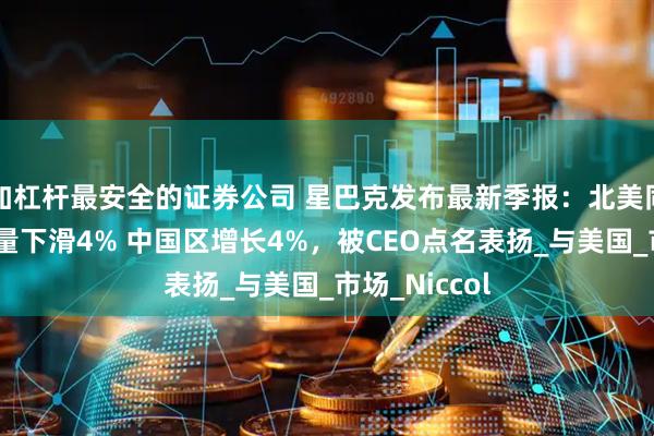 加杠杆最安全的证券公司 星巴克发布最新季报：北美同店可比交易量下滑4% 中国区增长4%，被CEO点名表扬_与美国_市场_Niccol