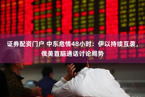 证券配资门户 中东危情48小时：伊以持续互袭，俄美首脑通话讨论局势