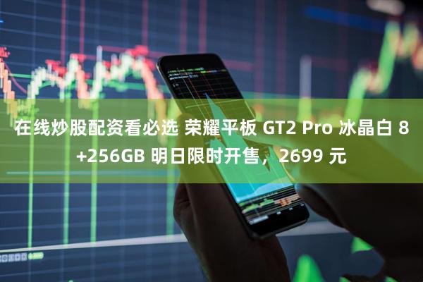 在线炒股配资看必选 荣耀平板 GT2 Pro 冰晶白 8+256GB 明日限时开售，2699 元