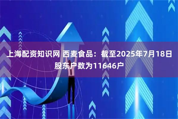 上海配资知识网 西麦食品：截至2025年7月18日股东户数为11646户