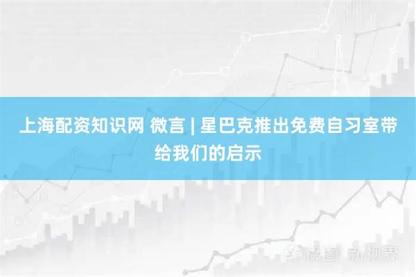 上海配资知识网 微言 | 星巴克推出免费自习室带给我们的启示