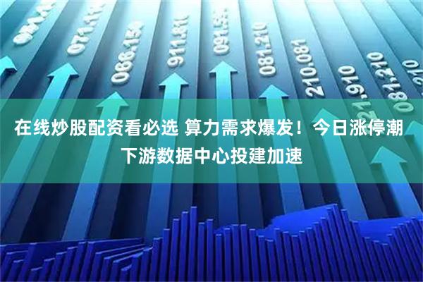 在线炒股配资看必选 算力需求爆发！今日涨停潮 下游数据中心投建加速