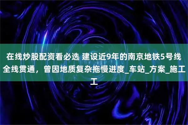 在线炒股配资看必选 建设近9年的南京地铁5号线全线贯通，曾因地质复杂拖慢进度_车站_方案_施工