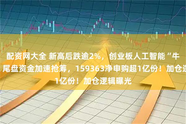 配资网大全 新高后跌逾2%，创业板人工智能“牛回头”？尾盘资金加速抢筹，159363净申购超1亿份！加仓逻辑曝光