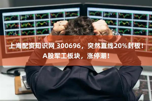 上海配资知识网 300696，突然直线20%封板！A股军工板块，涨停潮！