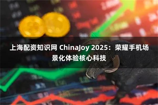 上海配资知识网 ChinaJoy 2025：荣耀手机场景化体验核心科技