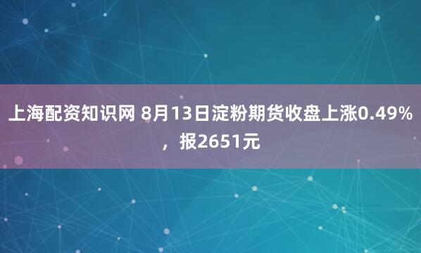 上海配资知识网 8月13日淀粉期货收盘上涨0.49%，报2651元