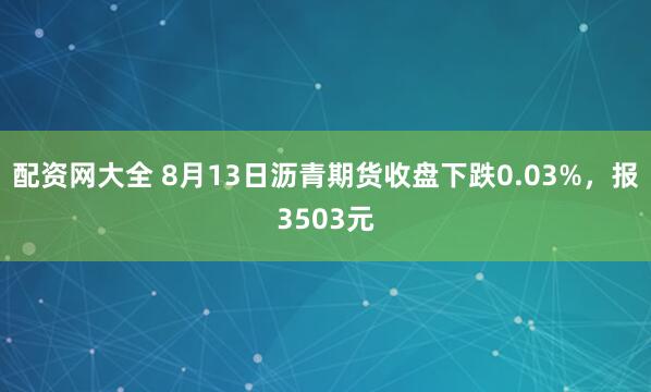 配资网大全 8月13日沥青期货收盘下跌0.03%，报3503元
