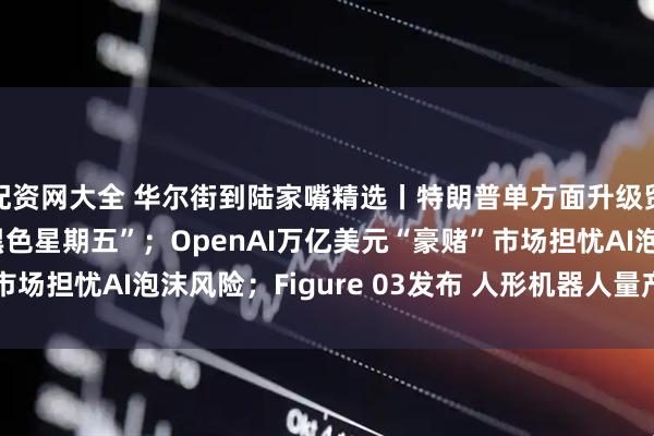 配资网大全 华尔街到陆家嘴精选丨特朗普单方面升级贸易摩擦 美股遭遇“黑色星期五”；OpenAI万亿美元“豪赌”市场担忧AI泡沫风险；Figure 03发布 人形机器人量产时代来了？