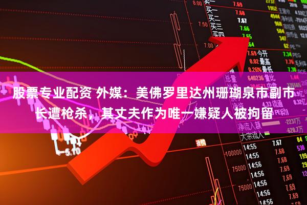 股票专业配资 外媒：美佛罗里达州珊瑚泉市副市长遭枪杀，其丈夫作为唯一嫌疑人被拘留